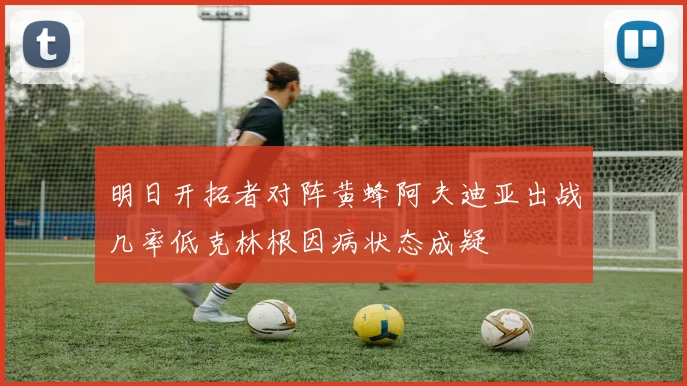 明日开拓者对阵黄蜂阿夫迪亚出战几率低克林根因病状态成疑