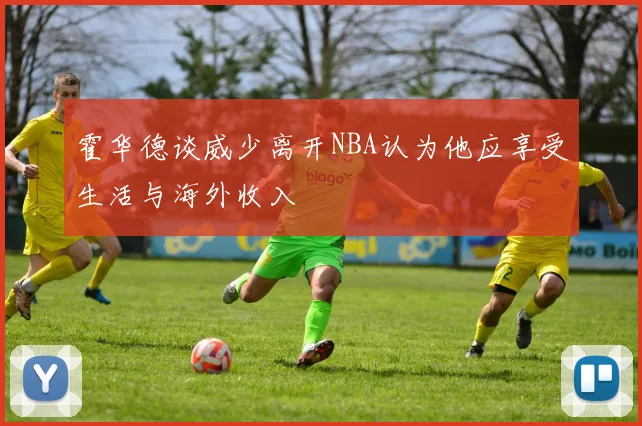 霍华德谈威少离开NBA认为他应享受生活与海外收入
