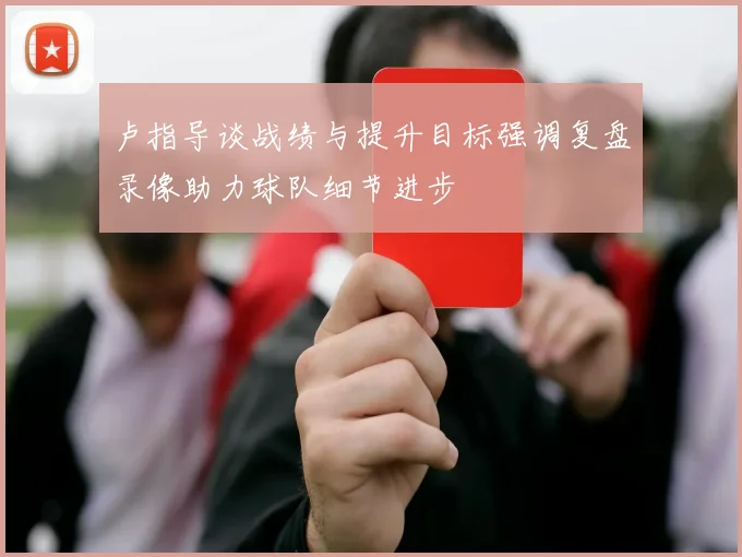 卢指导谈战绩与提升目标强调复盘录像助力球队细节进步