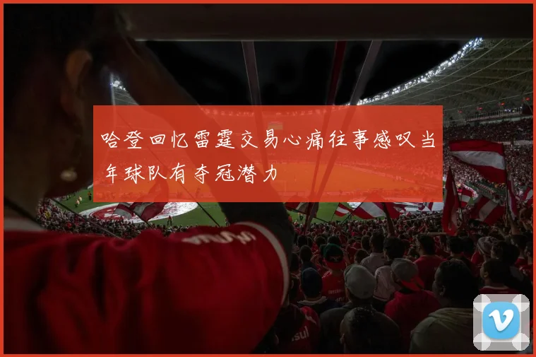 哈登回忆雷霆交易心痛往事感叹当年球队有夺冠潜力