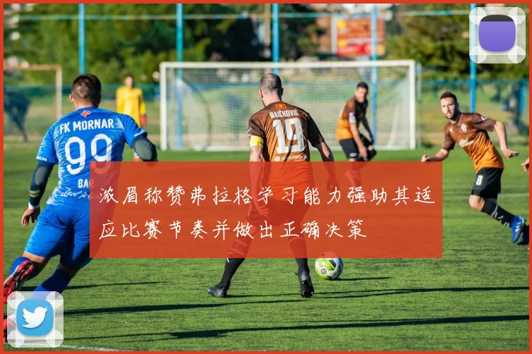 浓眉称赞弗拉格学习能力强助其适应比赛节奏并做出正确决策