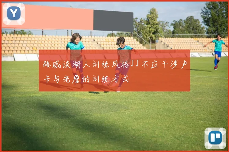 路威谈湖人训练风格JJ不应干涉卢卡与老詹的训练方式