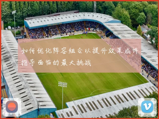 如何优化阵容组合以提升效果成许指导面临的最大挑战
