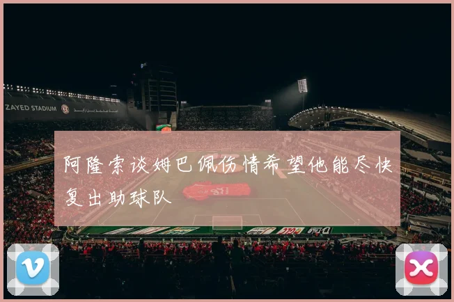 阿隆索谈姆巴佩伤情希望他能尽快复出助球队
