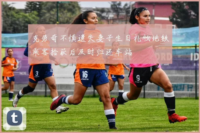 克劳奇不慎遗失妻子生日礼物地铁乘客拾获后及时归还车站