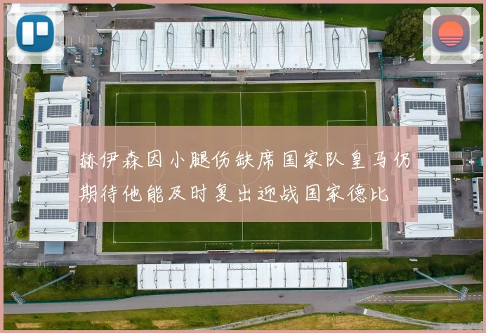 赫伊森因小腿伤缺席国家队皇马仍期待他能及时复出迎战国家德比