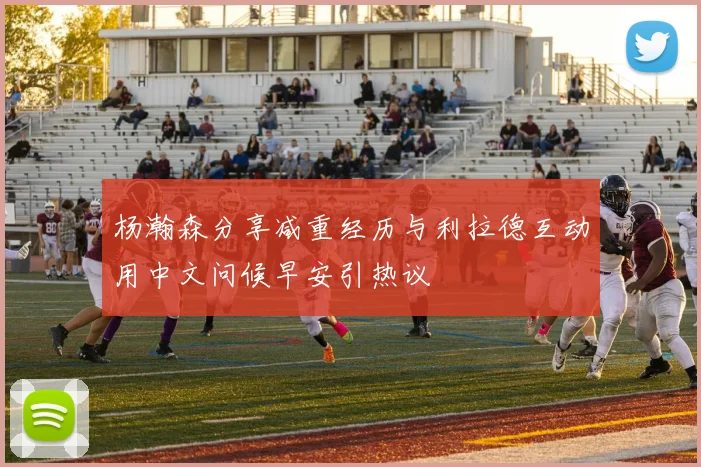 杨瀚森分享减重经历与利拉德互动用中文问候早安引热议