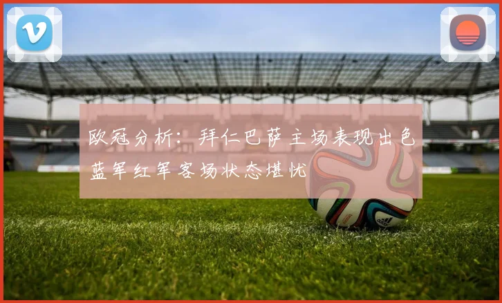 欧冠分析：拜仁巴萨主场表现出色蓝军红军客场状态堪忧
