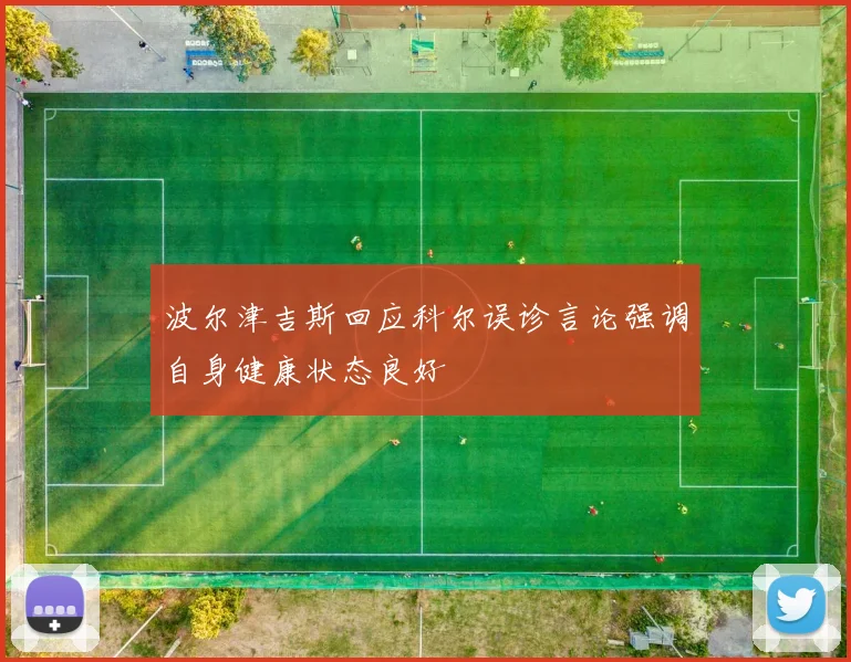 波尔津吉斯回应科尔误诊言论强调自身健康状态良好