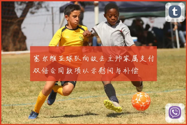 塞尔维亚球队向故去主帅家属支付双倍合同款项以示慰问与补偿
