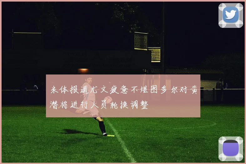 米体报道尤文疲惫不堪图多尔对黄潜将进行人员轮换调整