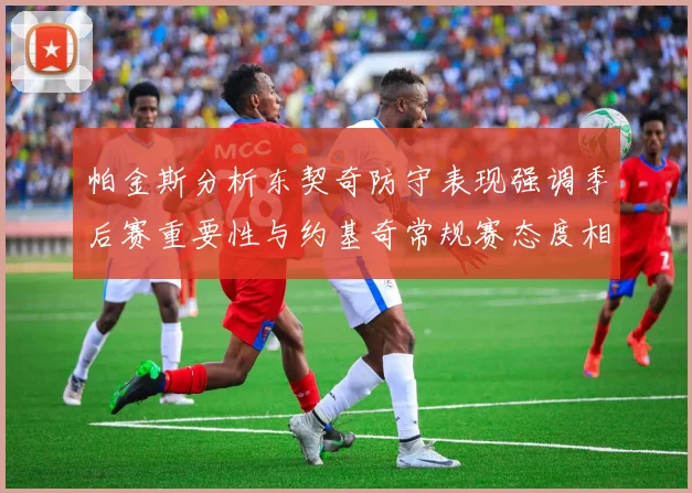 帕金斯分析东契奇防守表现强调季后赛重要性与约基奇常规赛态度相似