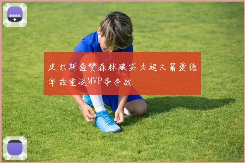皮尔斯盛赞森林狼实力超火箭爱德华兹重返MVP争夺战