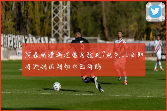 阿森纳遭遇连番考验近7轮失11分即将迎战热刺切尔西海鸥