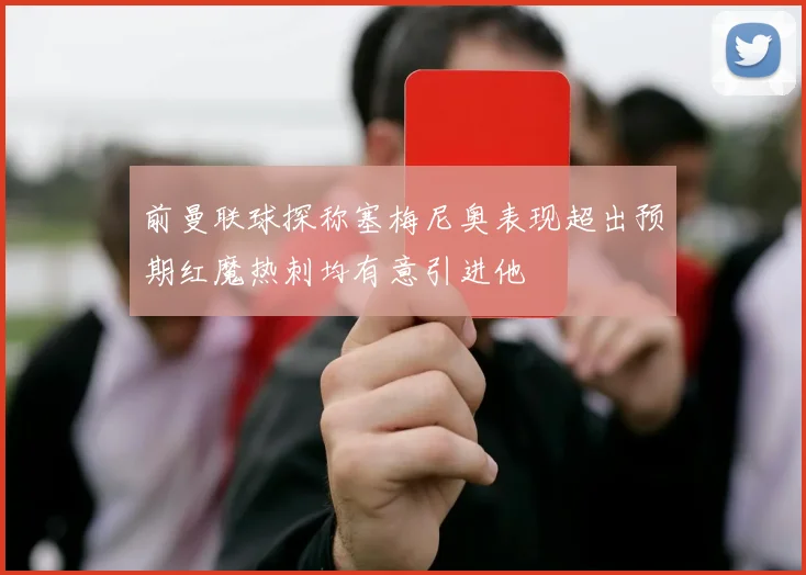 前曼联球探称塞梅尼奥表现超出预期红魔热刺均有意引进他