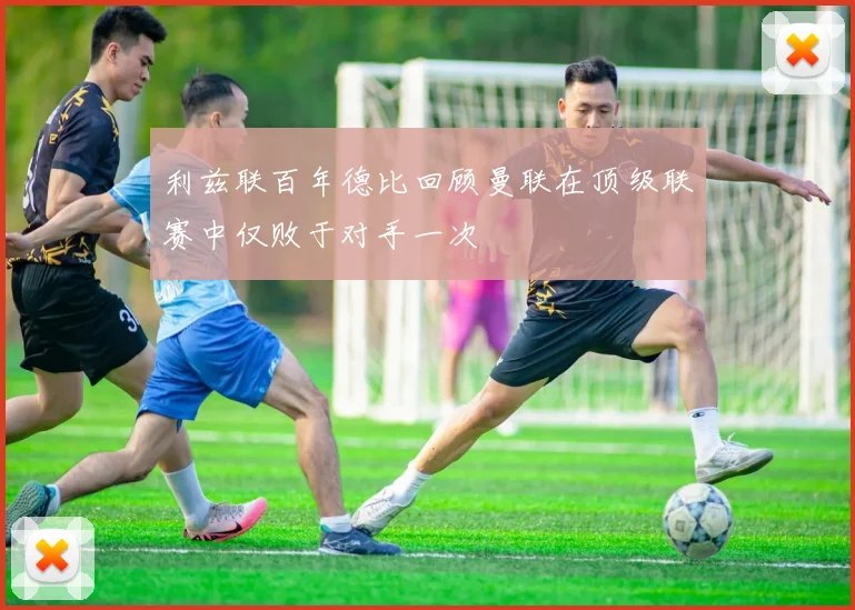 利兹联百年德比回顾曼联在顶级联赛中仅败于对手一次