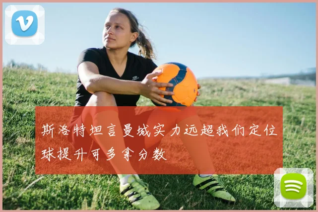 斯洛特坦言曼城实力远超我们定位球提升可多拿分数