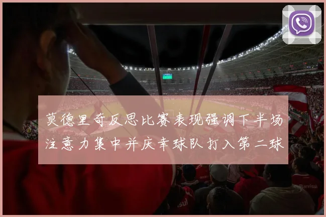 莫德里奇反思比赛表现强调下半场注意力集中并庆幸球队打入第二球