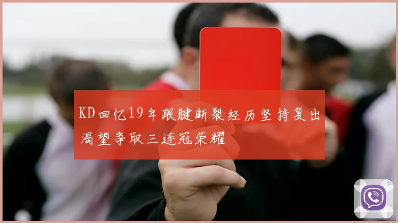 KD回忆19年跟腱断裂经历坚持复出渴望争取三连冠荣耀