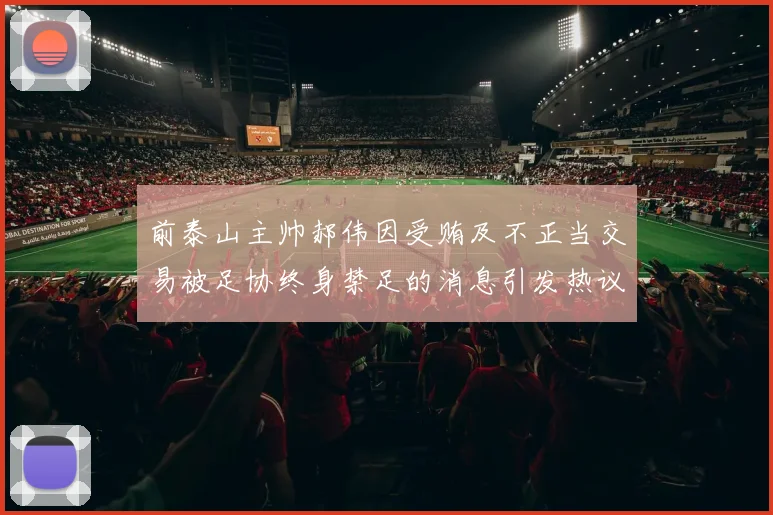 前泰山主帅郝伟因受贿及不正当交易被足协终身禁足的消息引发热议