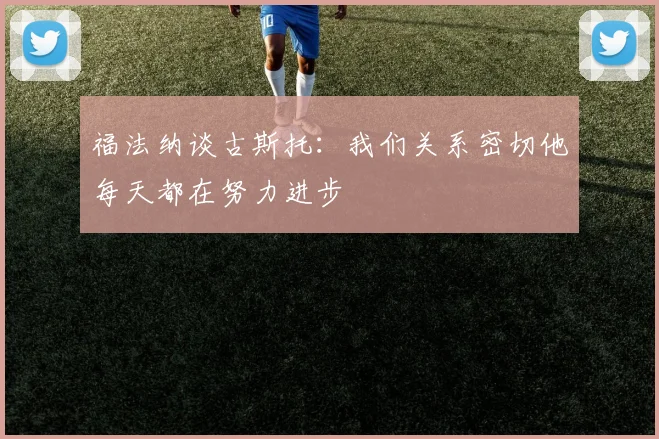 福法纳谈古斯托：我们关系密切他每天都在努力进步
