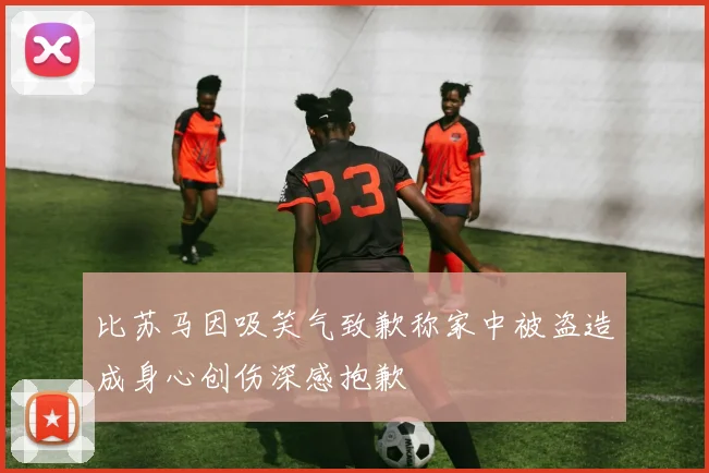 比苏马因吸笑气致歉称家中被盗造成身心创伤深感抱歉