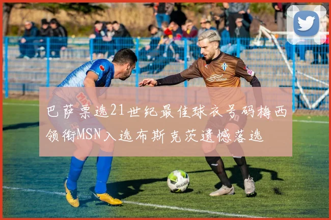 巴萨票选21世纪最佳球衣号码梅西领衔MSN入选布斯克茨遗憾落选