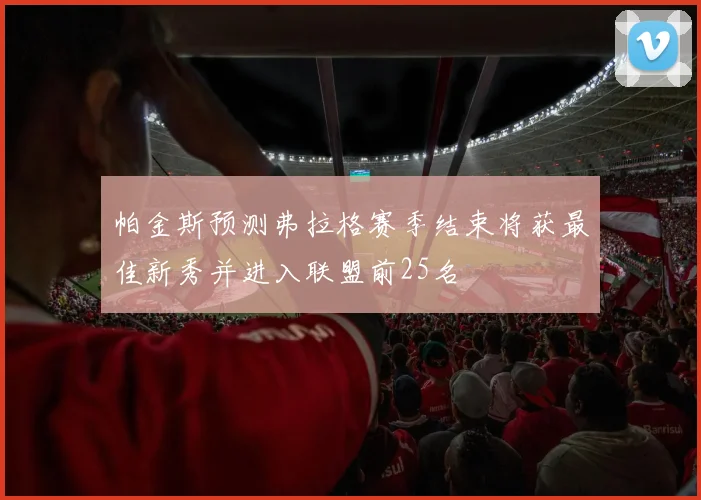 帕金斯预测弗拉格赛季结束将获最佳新秀并进入联盟前25名