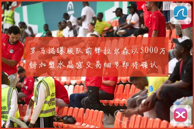 罗马诺曝狼队前锋拉尔森以5000万镑加盟水晶宫交易细节即将确认
