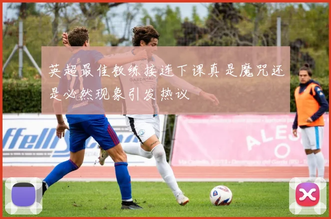 英超最佳教练接连下课真是魔咒还是必然现象引发热议