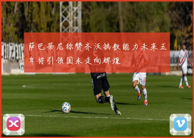 萨巴蒂尼称赞齐沃执教能力未来五年将引领国米走向辉煌